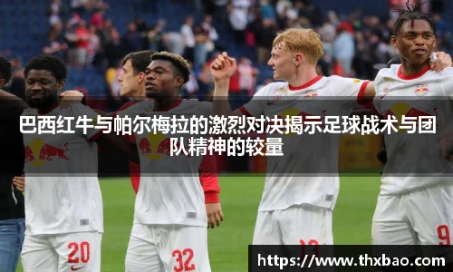巴西红牛与帕尔梅拉的激烈对决揭示足球战术与团队精神的较量
