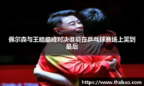 佩尔森与王皓巅峰对决谁能在乒乓球赛场上笑到最后